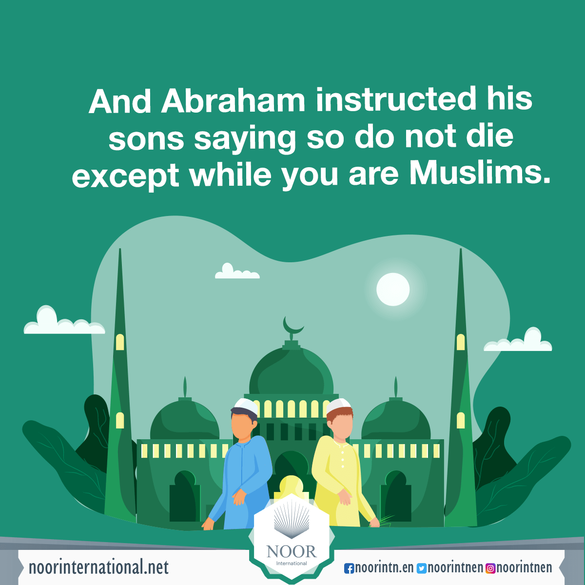 And Abraham instructed his sons saying: so do not die except while you are Muslims