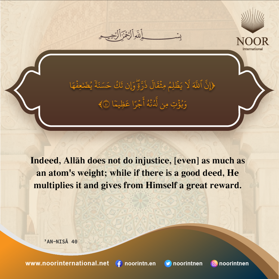 Indeed, Allah does not do injustice, [even] as much as an atom's weight; ."